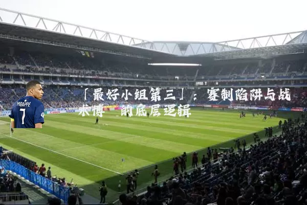「最好小组第三」：赛制陷阱与战术博弈的底层逻辑
