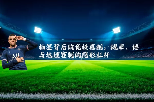 抽签背后的竞技真相:概率、博弈与地理赛制的隐形杠杆