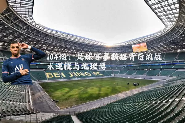 104场:足球赛事数据背后的战术逻辑与地理博弈