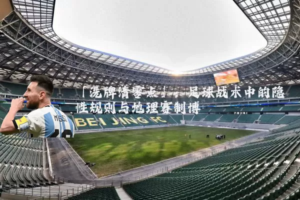 「洗牌清零点」:足球战术中的隐性规则与地理赛制博弈