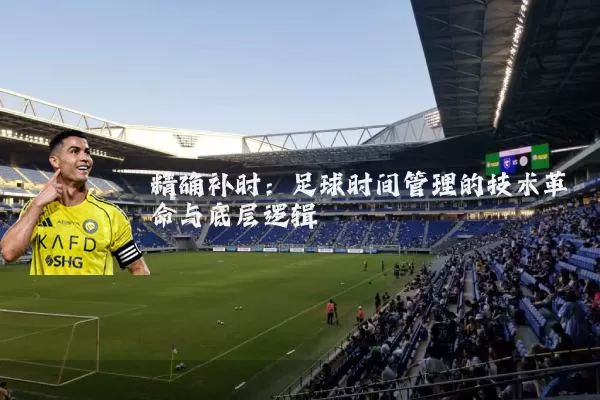 精确补时:足球时间管理的技术革命与底层逻辑