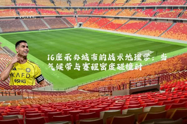 16座承办城市的战术地理学：当气候带与赛程密度碰撞时