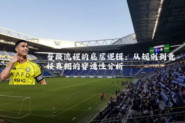 晋级流程的底层逻辑:从规则到竞技真相的穿透性分析