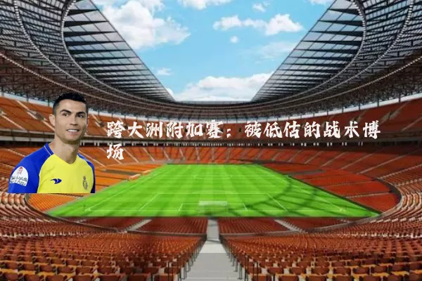 跨大洲附加赛:被低估的战术博弈场