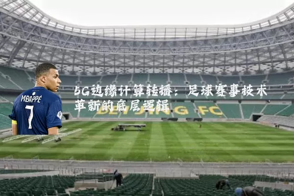 5G边缘计算转播：足球赛事技术革新的底层逻辑
