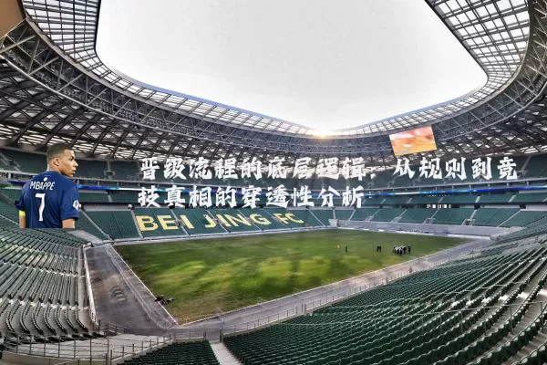 晋级流程的底层逻辑:从规则到竞技真相的穿透性分析