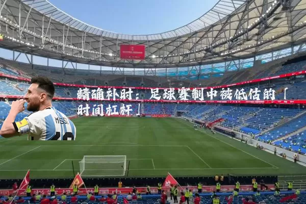 精确补时:足球赛制中被低估的「时间杠杆」