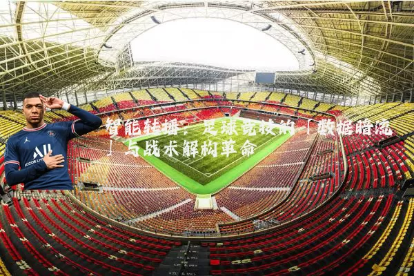 智能转播:足球竞技的「数据暗流」与战术解构革命