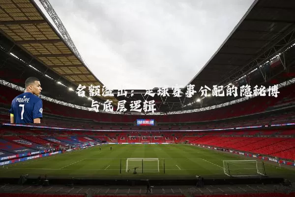 名额溢出:足球赛事分配的隐秘博弈与底层逻辑