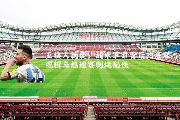 五换人制度:战术革命背后的底层逻辑与地理赛制适配性