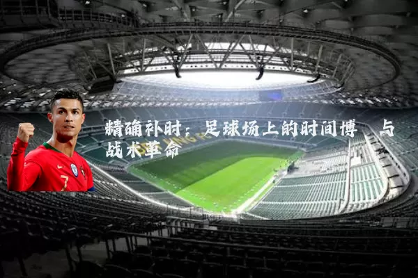 精确补时:足球场上的时间博弈与战术革命