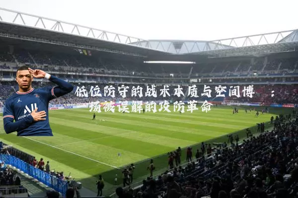 低位防守的战术本质与空间博弈:一场被误解的攻防革命