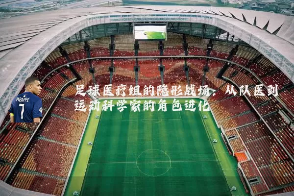 足球医疗组的隐形战场:从队医到运动科学家的角色进化