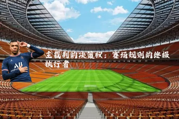 主裁判的决策权:赛场规则的终极执行者